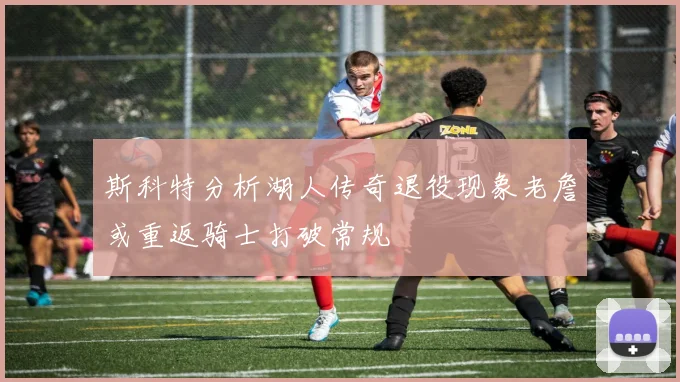 斯科特分析湖人传奇退役现象老詹或重返骑士打破常规