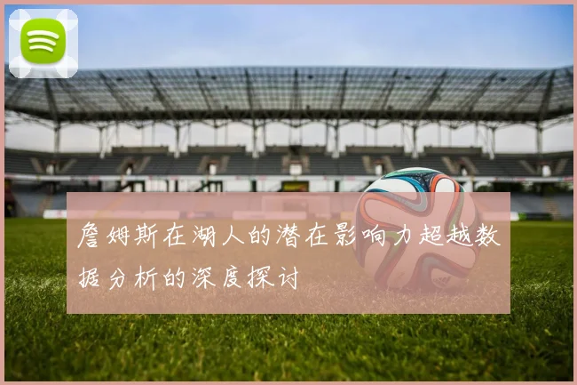 詹姆斯在湖人的潜在影响力超越数据分析的深度探讨