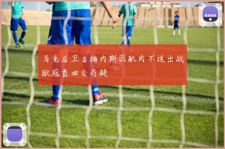 马竞后卫吉梅内斯因肌肉不适出战欧冠首回合存疑