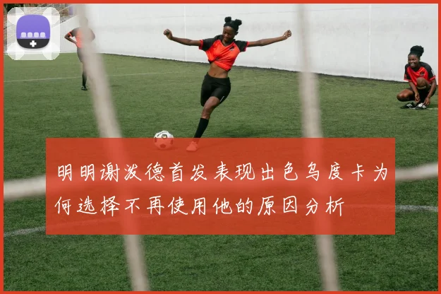 明明谢泼德首发表现出色乌度卡为何选择不再使用他的原因分析