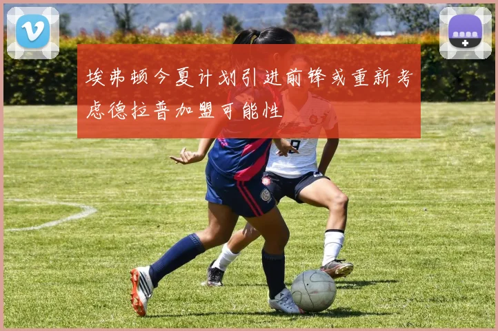 埃弗顿今夏计划引进前锋或重新考虑德拉普加盟可能性