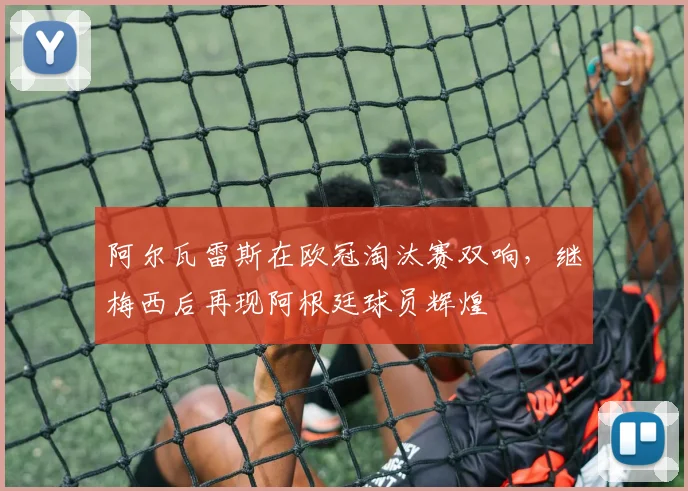 阿尔瓦雷斯在欧冠淘汰赛双响，继梅西后再现阿根廷球员辉煌