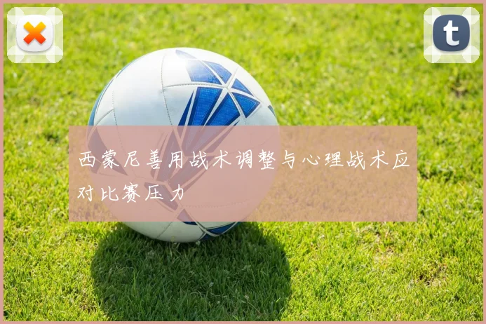 西蒙尼善用战术调整与心理战术应对比赛压力