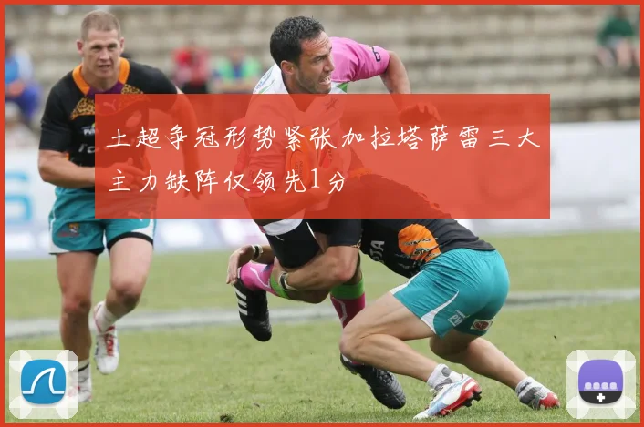 土超争冠形势紧张加拉塔萨雷三大主力缺阵仅领先1分
