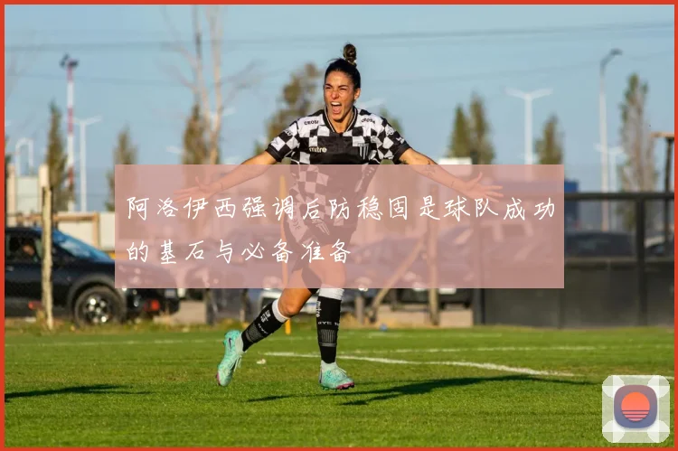 阿洛伊西强调后防稳固是球队成功的基石与必备准备