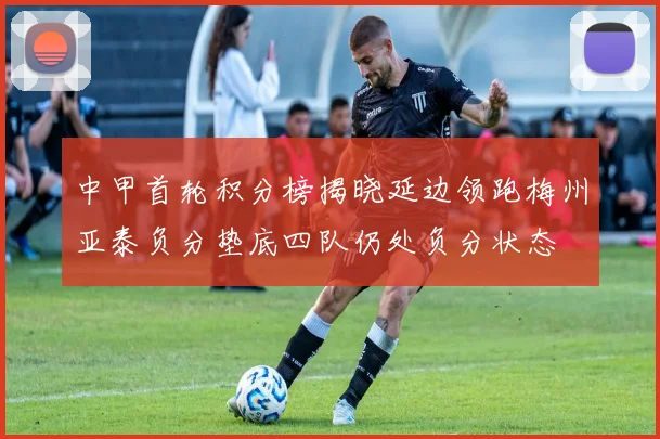 中甲首轮积分榜揭晓延边领跑梅州亚泰负分垫底四队仍处负分状态