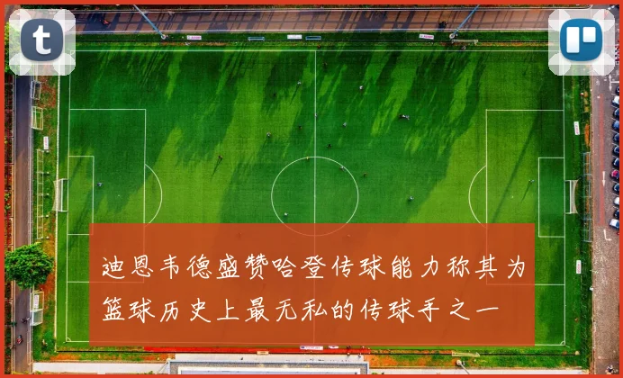 迪恩韦德盛赞哈登传球能力称其为篮球历史上最无私的传球手之一