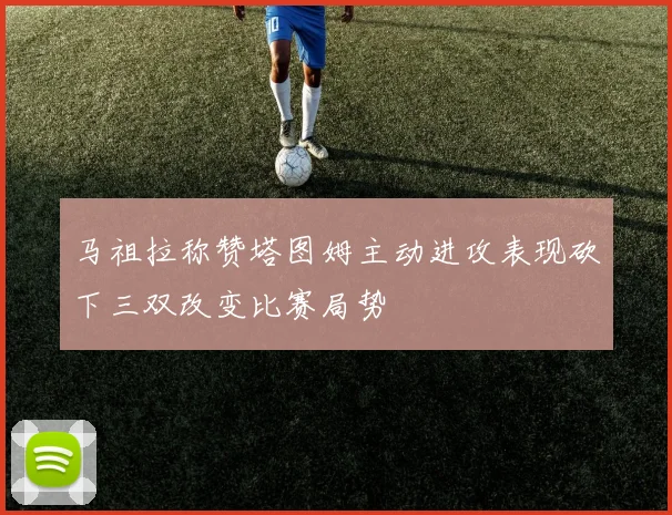 马祖拉称赞塔图姆主动进攻表现砍下三双改变比赛局势