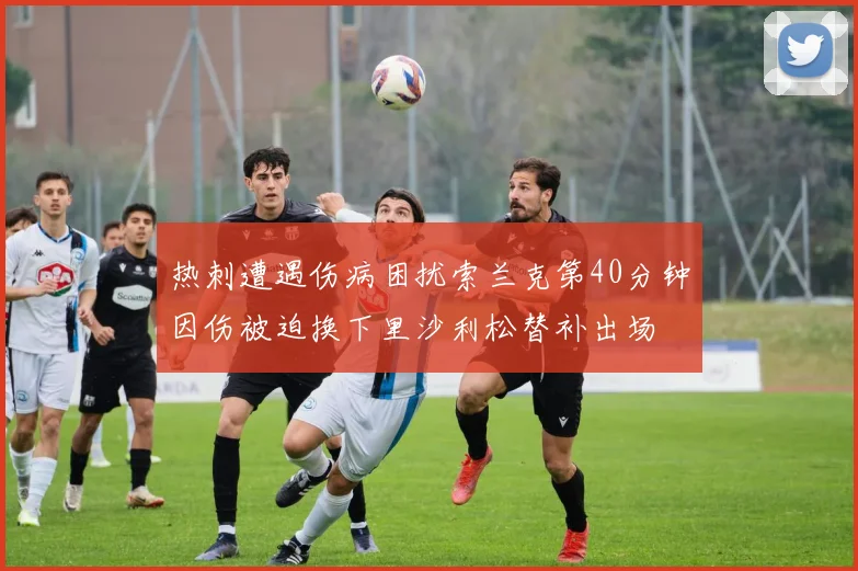 热刺遭遇伤病困扰索兰克第40分钟因伤被迫换下里沙利松替补出场