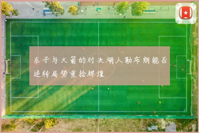东子与火箭的对决湖人勒布朗能否逆转局势重拾辉煌