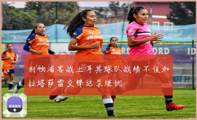 利物浦客战土耳其球队战绩不佳加拉塔萨雷交锋记录堪忧