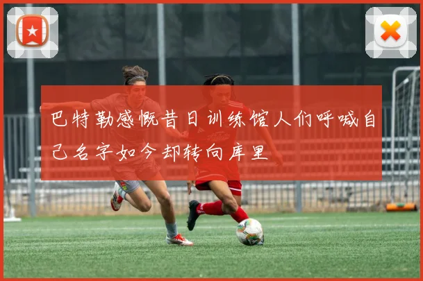 巴特勒感慨昔日训练馆人们呼喊自己名字如今却转向库里