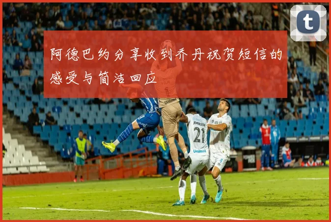 阿德巴约分享收到乔丹祝贺短信的感受与简洁回应