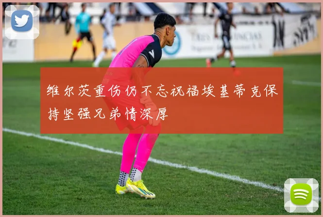维尔茨重伤仍不忘祝福埃基蒂克保持坚强兄弟情深厚