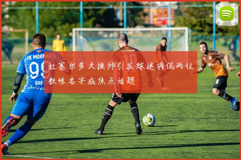 杜塞尔多夫换帅引发球迷调侃两位教练名字成焦点话题