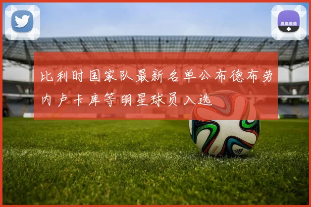 比利时国家队最新名单公布德布劳内卢卡库等明星球员入选