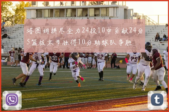 塔图姆拼尽全力24投10中贡献24分5篮板末节独得10分助球队争胜