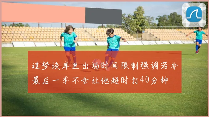 追梦谈库里出场时间限制强调若非最后一季不会让他超时打40分钟