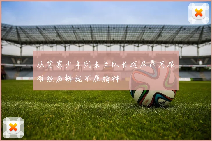 从贫寒少年到米兰队长迈尼昂用艰难经历铸就不屈精神