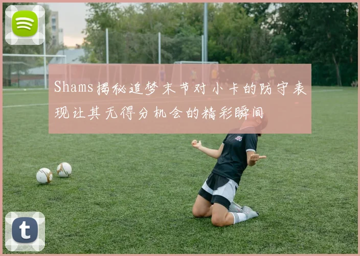 Shams揭秘追梦末节对小卡的防守表现让其无得分机会的精彩瞬间