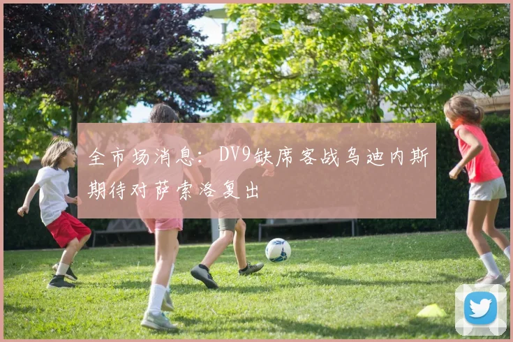 全市场消息：DV9缺席客战乌迪内斯期待对萨索洛复出