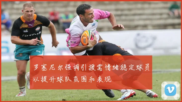 罗塞尼尔强调引援需情绪稳定球员以提升球队氛围和表现