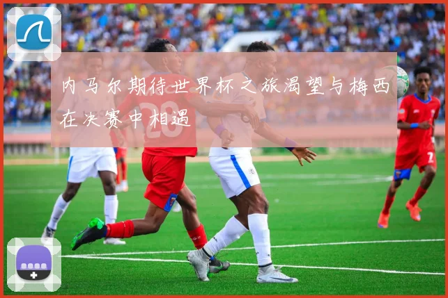 内马尔期待世界杯之旅渴望与梅西在决赛中相遇