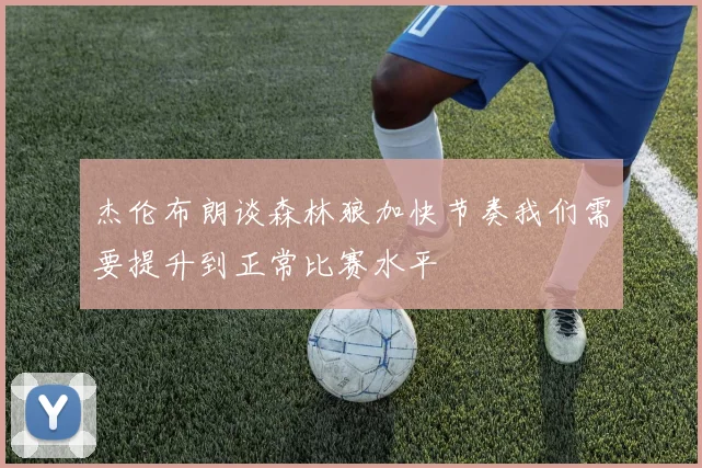 杰伦布朗谈森林狼加快节奏我们需要提升到正常比赛水平