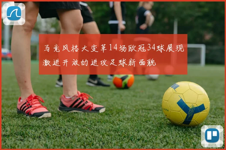 马竞风格大变革14场欧冠34球展现激进开放的进攻足球新面貌