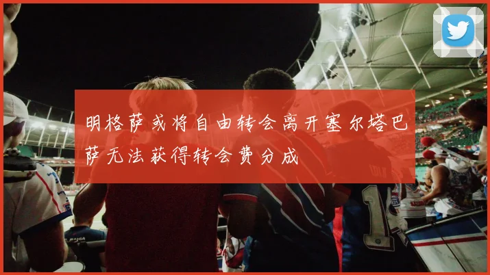 明格萨或将自由转会离开塞尔塔巴萨无法获得转会费分成